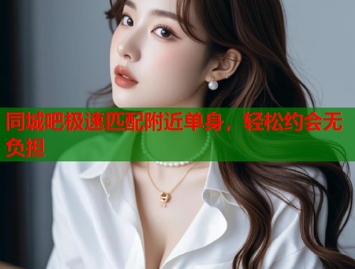 同城吧极速匹配附近单身,轻松约会无负担 第1张 同城吧极速匹配附近单身,轻松约会无负担 第1张