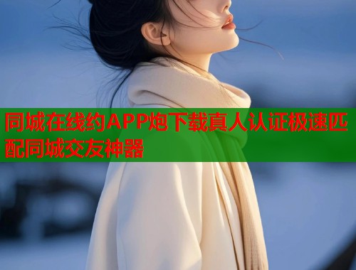 同城在线约APP炮下载真人认证极速匹配同城交友神器 第1张 同城在线约APP炮下载真人认证极速匹配同城交友神器 第1张