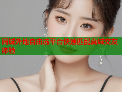 同城外地自由选平台快速匹配真诚交友体验 第1张 同城外地自由选平台快速匹配真诚交友体验 第1张