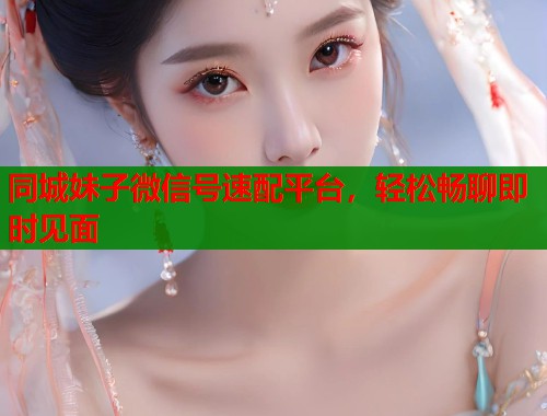 同城妹子微信号速配平台,轻松畅聊即时见面 第1张 同城妹子微信号速配平台,轻松畅聊即时见面 第1张