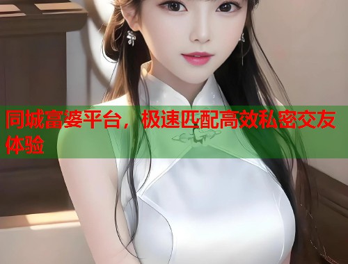 同城富婆平台，极速匹配高效私密交友体验  第2张