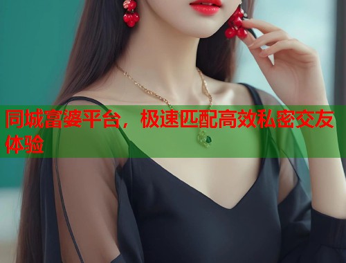 同城富婆平台，极速匹配高效私密交友体验  第1张