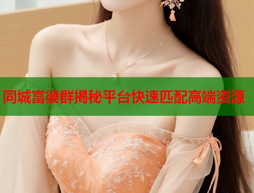 同城富婆群揭秘平台快速匹配高端资源  第2张