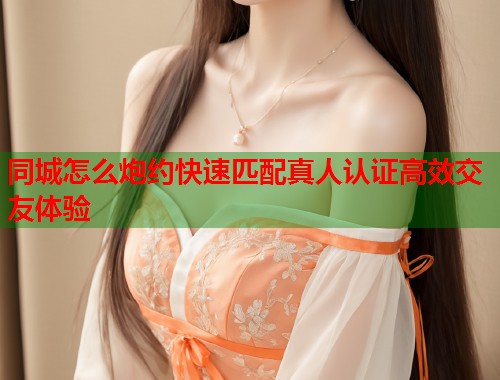 同城怎么炮约快速匹配真人认证高效交友体验  第1张