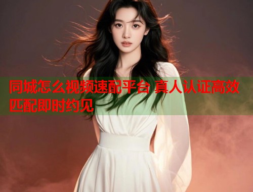 同城怎么视频速配平台 真人认证高效匹配即时约见  第1张