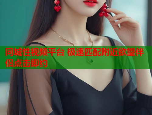 同城性视频平台 极速匹配附近欲望伴侣点击即约 第1张 同城性视频平台 极速匹配附近欲望伴侣点击即约 第1张