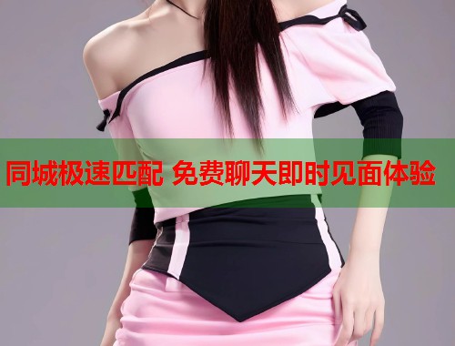 同城极速匹配 免费聊天即时见面体验 第1张 同城极速匹配 免费聊天即时见面体验 第1张