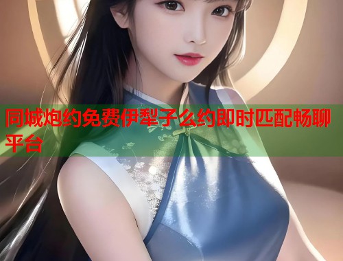 同城炮约免费伊犁子么约即时匹配畅聊平台