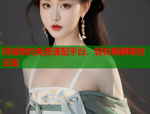 同城炮约免费速配平台,轻松畅聊即时见面 第1张 同城炮约免费速配平台,轻松畅聊即时见面 第1张