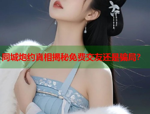 同城炮约真相揭秘免费交友还是骗局? 第1张 同城炮约真相揭秘免费交友还是骗局? 第1张