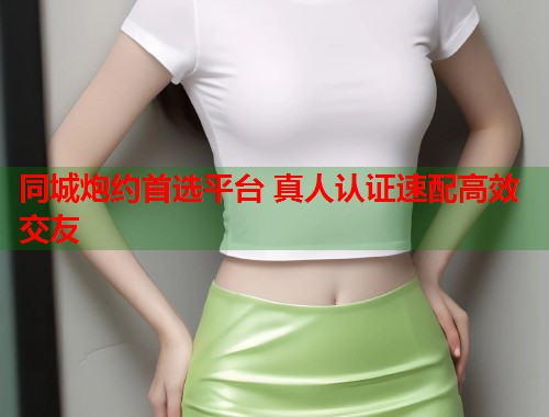 同城炮约首选平台 真人认证速配高效交友 第1张 同城炮约首选平台 真人认证速配高效交友 第1张