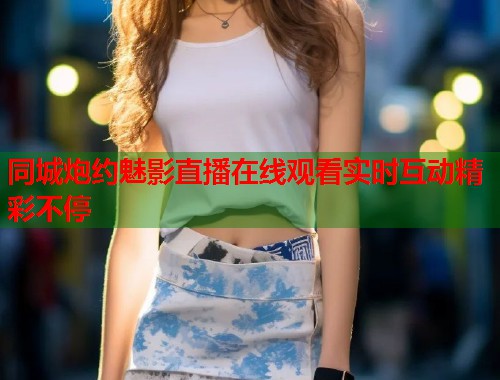 同城炮约魅影直播在线观看实时互动精彩不停 第1张 同城炮约魅影直播在线观看实时互动精彩不停 第1张