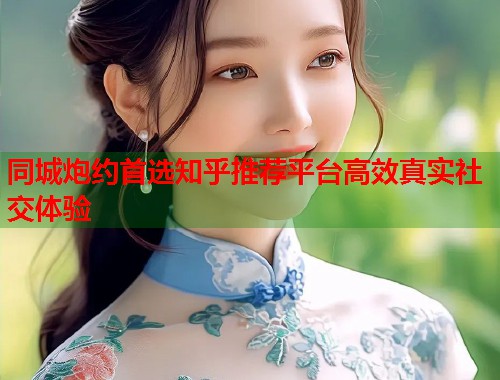 同城炮约首选知乎推荐平台高效真实社交体验 第1张 同城炮约首选知乎推荐平台高效真实社交体验 第1张