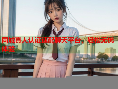 同城真人认证速配聊天平台,轻松无忧体验 第1张 同城真人认证速配聊天平台,轻松无忧体验 第1张