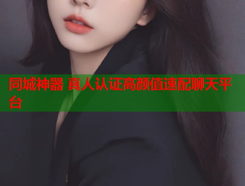 同城神器 真人认证高颜值速配聊天平台 第1张 同城神器 真人认证高颜值速配聊天平台 第1张