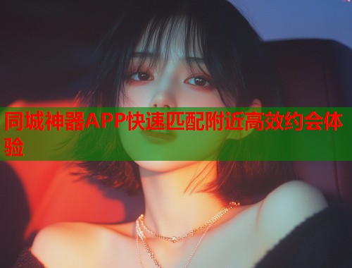 同城神器APP快速匹配附近高效约会体验 第1张 同城神器APP快速匹配附近高效约会体验 第1张