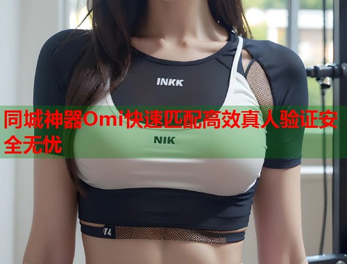 同城神器Omi快速匹配高效真人验证安全无忧 第2张 同城神器Omi快速匹配高效真人验证安全无忧 第2张