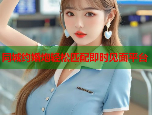 同城约婚炮轻松匹配即时见面平台 第1张 同城约婚炮轻松匹配即时见面平台 第1张