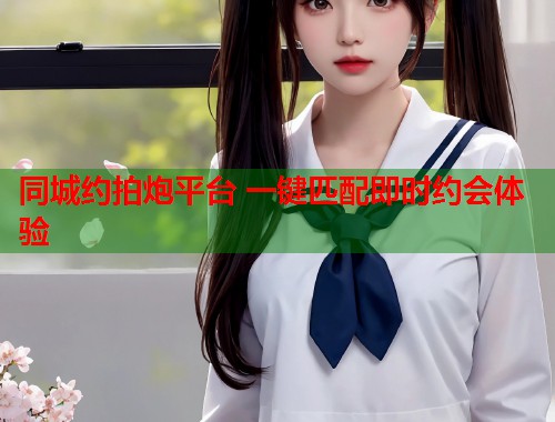 同城约拍炮平台 一键匹配即时约会体验 第1张 同城约拍炮平台 一键匹配即时约会体验 第1张