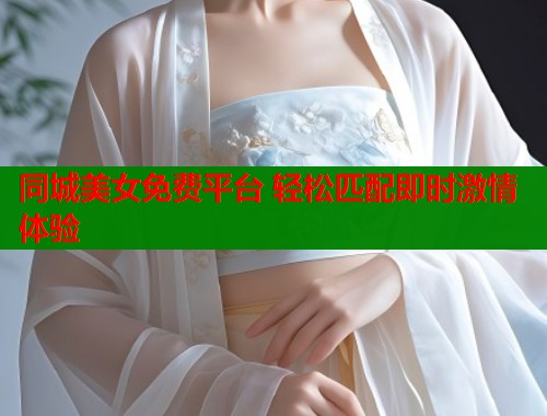 同城美女免费平台 轻松匹配即时激情体验 第1张 同城美女免费平台 轻松匹配即时激情体验 第1张