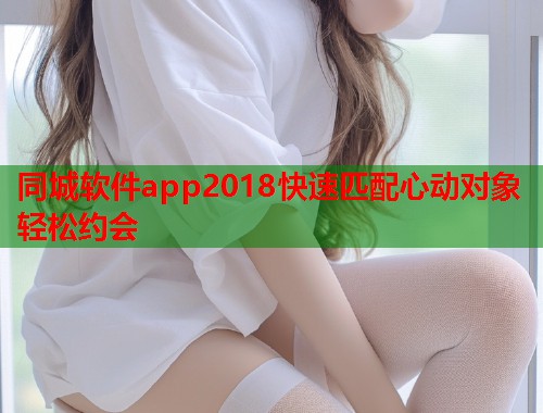 同城软件app2018快速匹配心动对象轻松约会 第1张 同城软件app2018快速匹配心动对象轻松约会 第1张