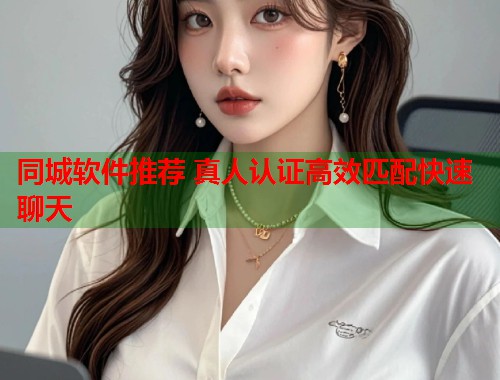 同城软件推荐 真人认证高效匹配快速聊天 第1张 同城软件推荐 真人认证高效匹配快速聊天 第1张