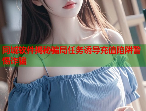 同城软件揭秘骗局任务诱导充值陷阱警惕诈骗  第2张