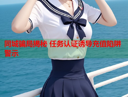 同城骗局揭秘 任务认证诱导充值陷阱警示 第1张 同城骗局揭秘 任务认证诱导充值陷阱警示 第1张