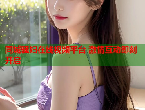 同城骚妇在线视频平台 激情互动即刻开启 第1张 同城骚妇在线视频平台 激情互动即刻开启 第1张