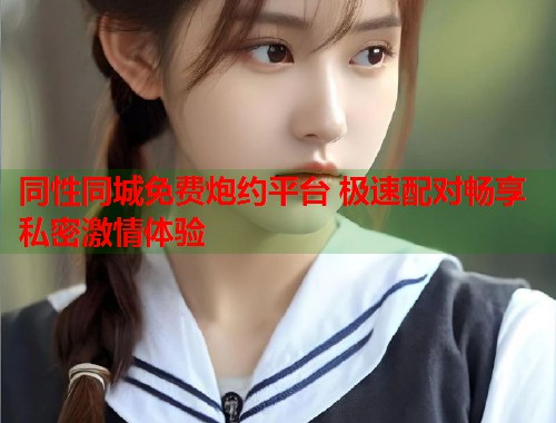 同性同城免费炮约平台 极速配对畅享私密激情体验  第2张