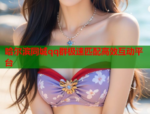 哈尔滨同城qq群极速匹配高效互动平台 第1张 哈尔滨同城qq群极速匹配高效互动平台 第1张