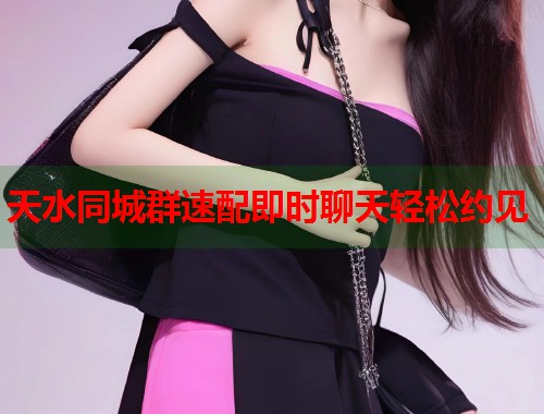 天水同城群速配即时聊天轻松约见