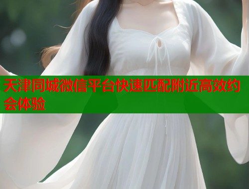 天津同城微信平台快速匹配附近高效约会体验 第1张 天津同城微信平台快速匹配附近高效约会体验 第1张