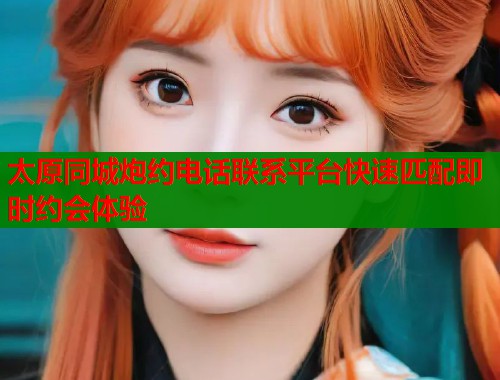 太原同城炮约电话联系平台快速匹配即时约会体验 第1张 太原同城炮约电话联系平台快速匹配即时约会体验 第1张