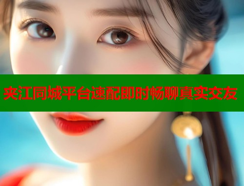 夹江同城平台速配即时畅聊真实交友 第1张 夹江同城平台速配即时畅聊真实交友 第1张