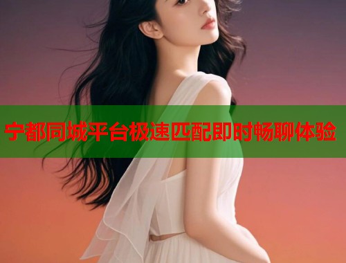 宁都同城平台极速匹配即时畅聊体验