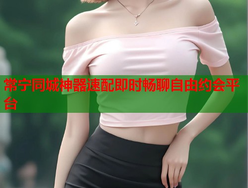 常宁同城神器速配即时畅聊自由约会平台  第1张