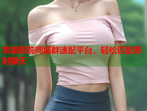 常德职院同城群速配平台，轻松匹配即时聊天