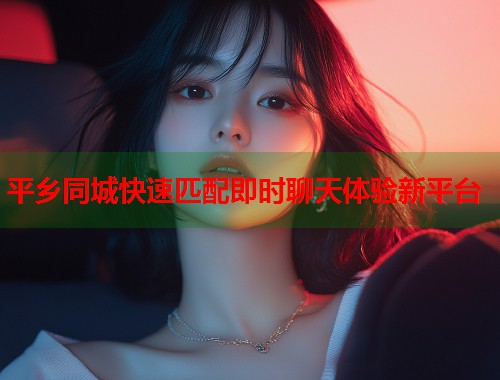 平乡同城快速匹配即时聊天体验新平台 第1张 平乡同城快速匹配即时聊天体验新平台 第1张