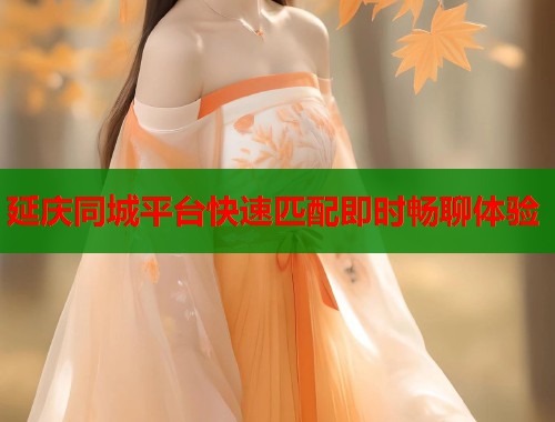 延庆同城平台快速匹配即时畅聊体验 第1张 延庆同城平台快速匹配即时畅聊体验 第1张