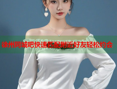 徐州同城吧快速匹配附近好友轻松约会  第1张