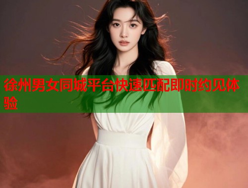 徐州男女同城平台快速匹配即时约见体验  第2张