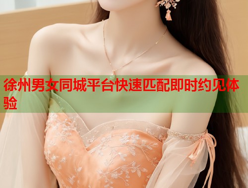 徐州男女同城平台快速匹配即时约见体验  第1张