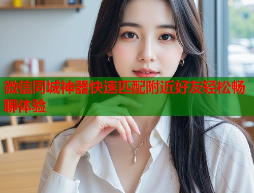 微信同城神器快速匹配附近好友轻松畅聊体验  第1张