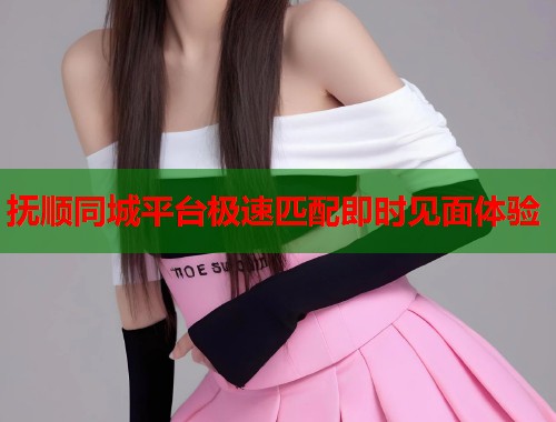 抚顺同城平台极速匹配即时见面体验