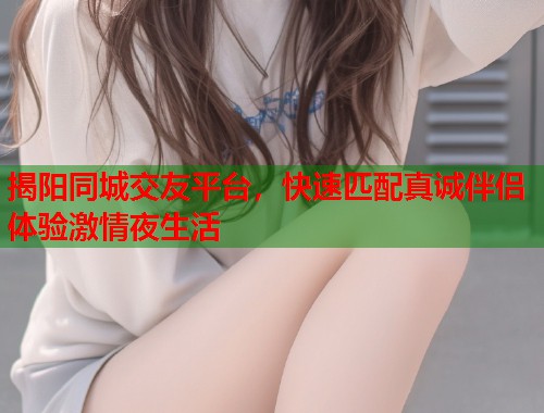 揭阳同城交友平台，快速匹配真诚伴侣体验激情夜生活  第1张