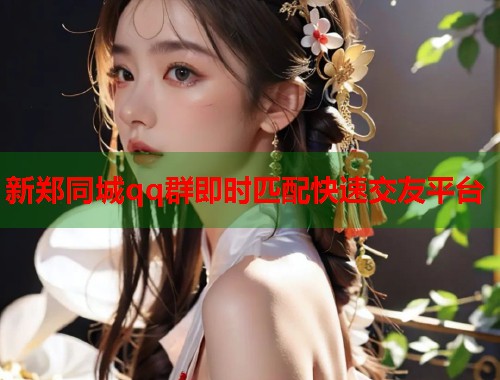 新郑同城qq群即时匹配快速交友平台 第1张 新郑同城qq群即时匹配快速交友平台 第1张