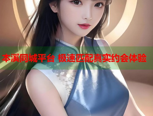 本溪同城平台 极速匹配真实约会体验  第2张