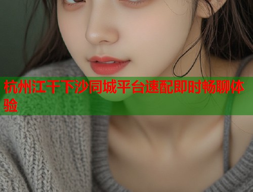 杭州江干下沙同城平台速配即时畅聊体验 第1张 杭州江干下沙同城平台速配即时畅聊体验 第1张