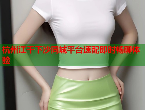 杭州江干下沙同城平台速配即时畅聊体验 第2张 杭州江干下沙同城平台速配即时畅聊体验 第2张